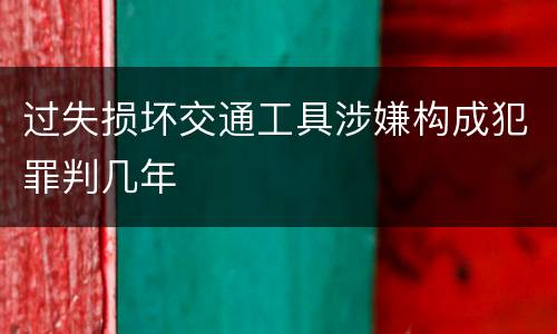 过失损坏交通工具涉嫌构成犯罪判几年