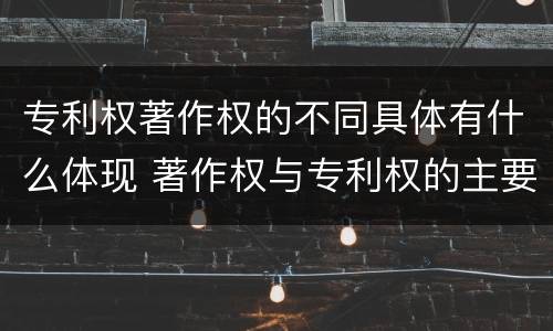 专利权著作权的不同具体有什么体现 著作权与专利权的主要区别是什么