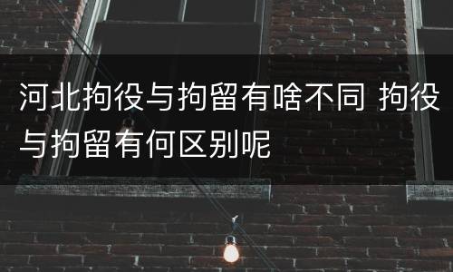 河北拘役与拘留有啥不同 拘役与拘留有何区别呢