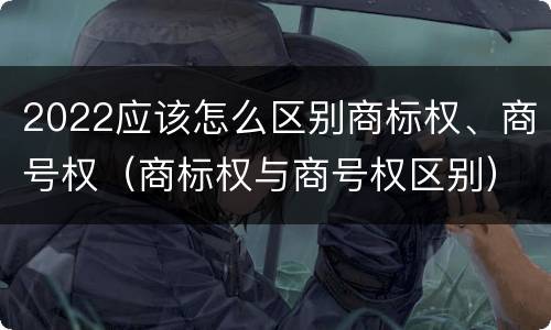 2022应该怎么区别商标权、商号权（商标权与商号权区别）