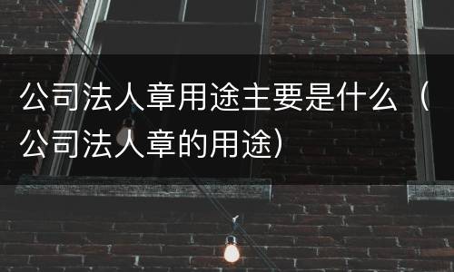 公司法人章用途主要是什么（公司法人章的用途）