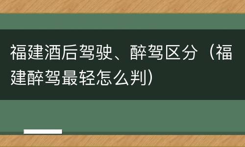 福建酒后驾驶、醉驾区分（福建醉驾最轻怎么判）