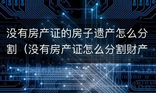 没有房产证的房子遗产怎么分割（没有房产证怎么分割财产）
