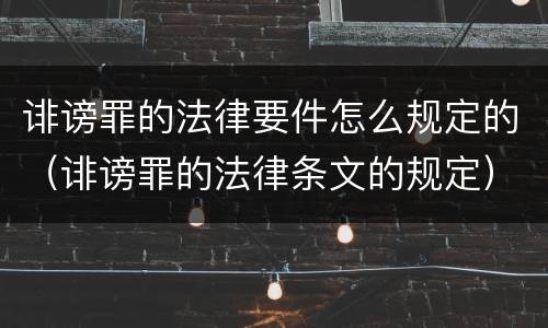 诽谤罪的法律要件怎么规定的（诽谤罪的法律条文的规定）