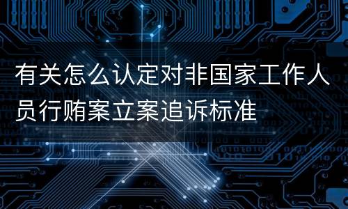 有关怎么认定对非国家工作人员行贿案立案追诉标准