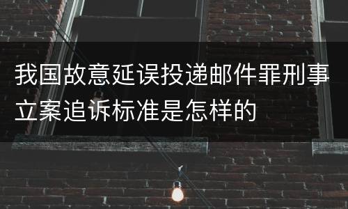 我国故意延误投递邮件罪刑事立案追诉标准是怎样的