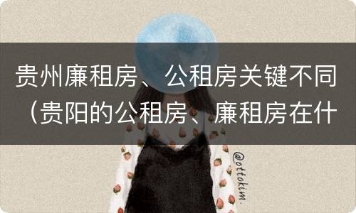 贵州廉租房、公租房关键不同（贵阳的公租房、廉租房在什么地方?）