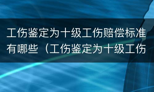 工伤鉴定为十级工伤赔偿标准有哪些（工伤鉴定为十级工伤赔偿标准有哪些内容）