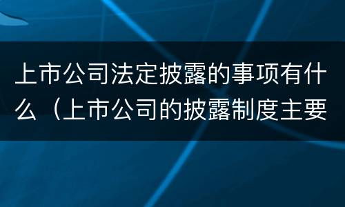 上市公司法定披露的事项有什么（上市公司的披露制度主要规范上市公司的哪些方面）
