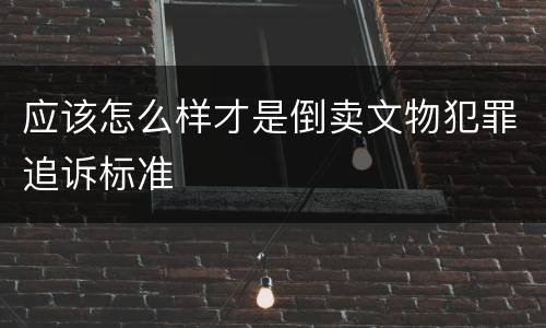 应该怎么样才是倒卖文物犯罪追诉标准
