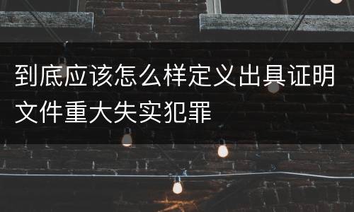 到底应该怎么样定义出具证明文件重大失实犯罪