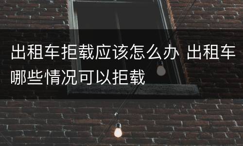 出租车拒载应该怎么办 出租车哪些情况可以拒载