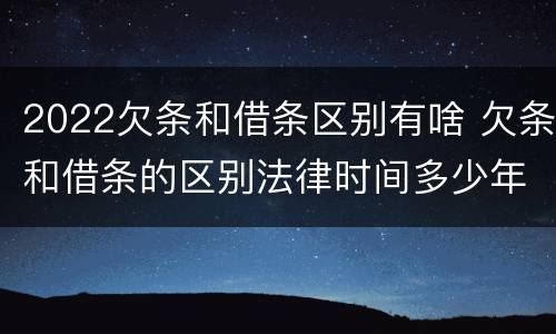 2022欠条和借条区别有啥 欠条和借条的区别法律时间多少年