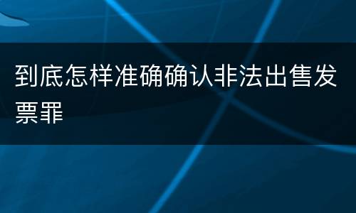 到底怎样准确确认非法出售发票罪