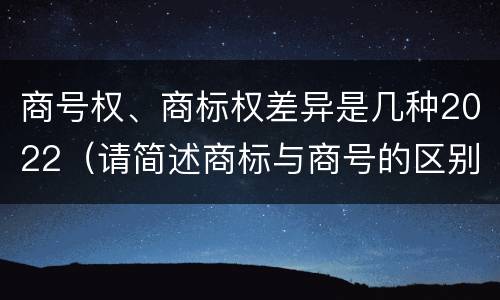 商号权、商标权差异是几种2022(请简述商标与商号的区别)