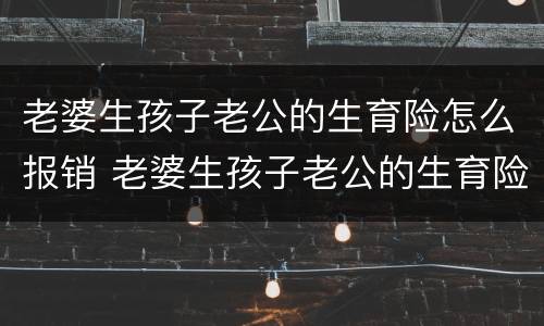 老婆生孩子老公的生育险怎么报销 老婆生孩子老公的生育险怎么报销,女方可以报吗