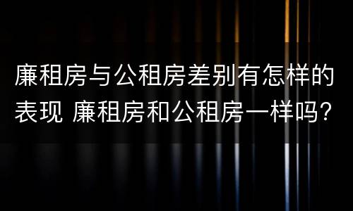 廉租房与公租房差别有怎样的表现 廉租房和公租房一样吗?