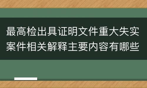 最高检出具证明文件重大失实案件相关解释主要内容有哪些