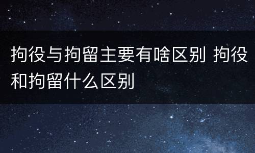 拘役与拘留主要有啥区别 拘役和拘留什么区别