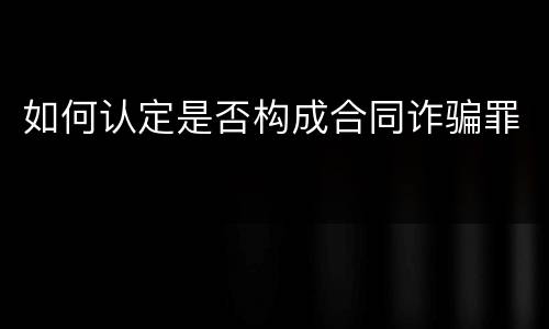 如何认定是否构成合同诈骗罪