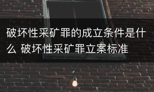 破坏性采矿罪的成立条件是什么 破坏性采矿罪立案标准