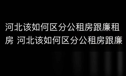 河北该如何区分公租房跟廉租房 河北该如何区分公租房跟廉租房呢