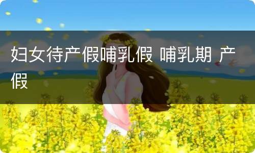 妇女待产假哺乳假 哺乳期 产假