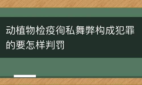 动植物检疫徇私舞弊构成犯罪的要怎样判罚