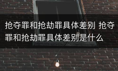 抢夺罪和抢劫罪具体差别 抢夺罪和抢劫罪具体差别是什么