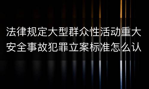 法律规定大型群众性活动重大安全事故犯罪立案标准怎么认定