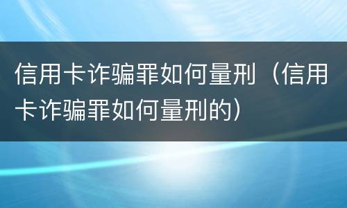 信用卡诈骗罪如何量刑（信用卡诈骗罪如何量刑的）