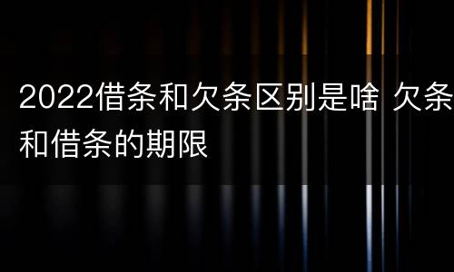 2022借条和欠条区别是啥 欠条和借条的期限