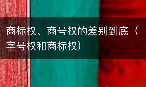 商标权、商号权的差别到底（字号权和商标权）