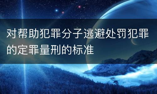 对帮助犯罪分子逃避处罚犯罪的定罪量刑的标准