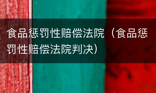 食品惩罚性赔偿法院（食品惩罚性赔偿法院判决）