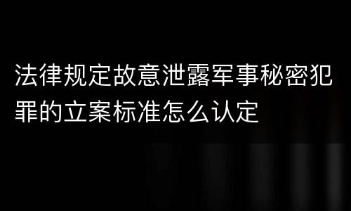 法律规定故意泄露军事秘密犯罪的立案标准怎么认定