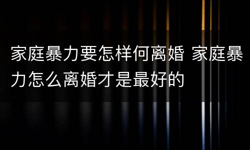 家庭暴力要怎样何离婚 家庭暴力怎么离婚才是最好的