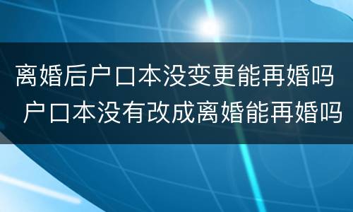 离婚后户口本没变更能再婚吗 户口本没有改成离婚能再婚吗