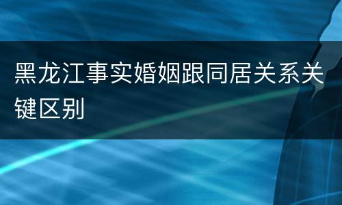 黑龙江事实婚姻跟同居关系关键区别