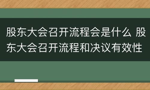 股东大会召开流程会是什么 股东大会召开流程和决议有效性