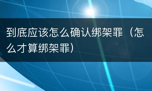 到底应该怎么确认绑架罪（怎么才算绑架罪）