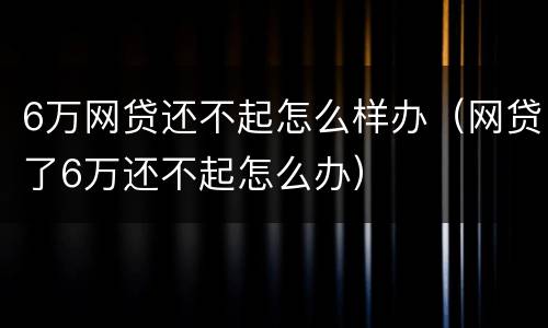 6万网贷还不起怎么样办（网贷了6万还不起怎么办）