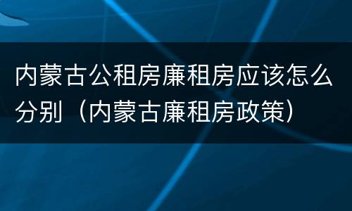内蒙古公租房廉租房应该怎么分别（内蒙古廉租房政策）