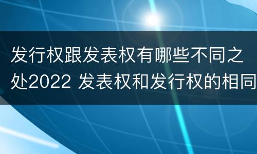 发行权跟发表权有哪些不同之处2022 发表权和发行权的相同点