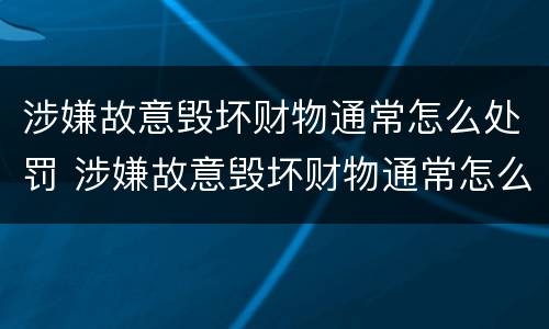 涉嫌故意毁坏财物通常怎么处罚 涉嫌故意毁坏财物通常怎么处罚的