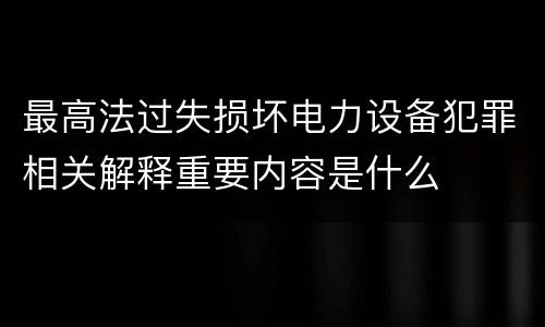 最高法过失损坏电力设备犯罪相关解释重要内容是什么