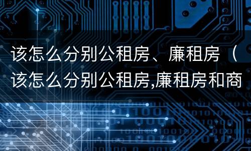 该怎么分别公租房、廉租房（该怎么分别公租房,廉租房和商品房）