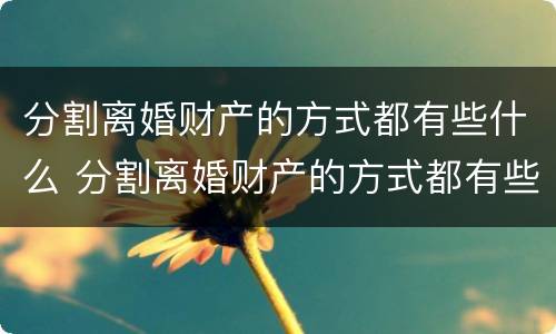 分割离婚财产的方式都有些什么 分割离婚财产的方式都有些什么内容