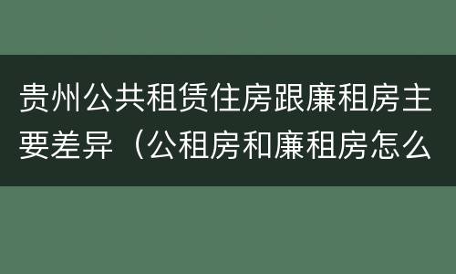 贵州公共租赁住房跟廉租房主要差异(公租房和廉租房怎么收费)
