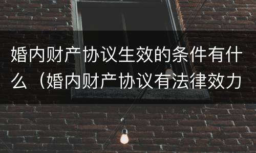 婚内财产协议生效的条件有什么（婚内财产协议有法律效力吗?）